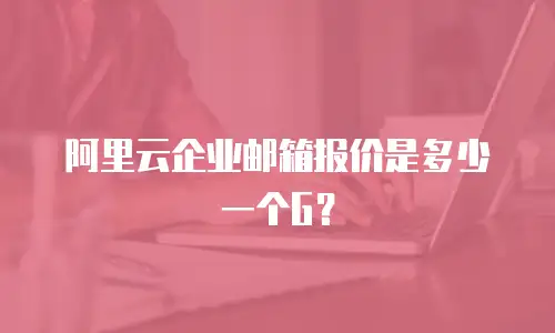 阿里云企业邮箱报价是多少一个G？