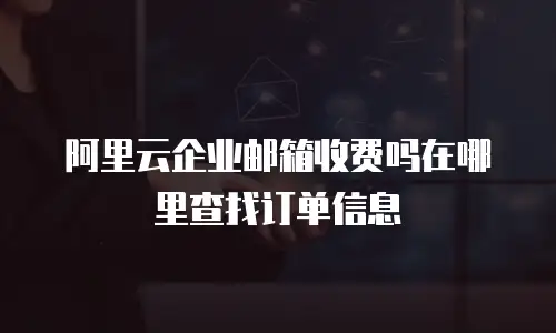 阿里云企业邮箱收费吗在哪里查找订单信息