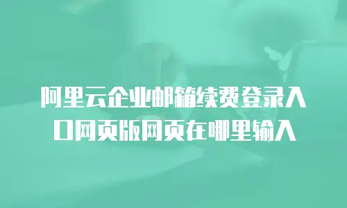 阿里云企业邮箱续费登录入口网页版网页在哪里输入