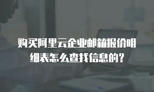 购买阿里云企业邮箱报价明细表怎么查找信息的？