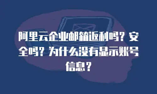 阿里云企业邮箱返利吗？安全吗？为什么没有显示账号信息？