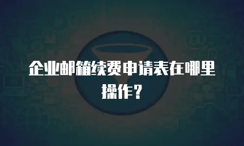 企业邮箱续费申请表在哪里操作?