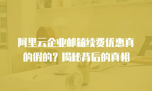 阿里云企业邮箱续费优惠真的假的？揭秘背后的真相