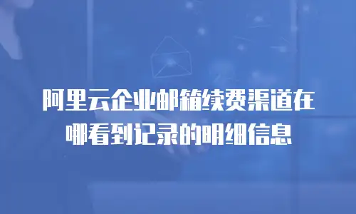 阿里云企业邮箱续费渠道在哪看到记录的明细信息