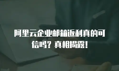 阿里云企业邮箱返利真的可信吗？真相揭露！