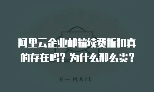 阿里云企业邮箱续费折扣真的存在吗？为什么那么贵？
