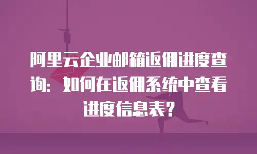 阿里云企业邮箱返佣进度查询:如何在返佣系统中查看进度信息表?
