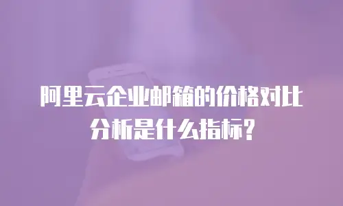 阿里云企业邮箱的价格对比分析是什么指标?