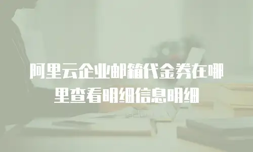 阿里云企业邮箱代金券在哪里查看明细信息明细