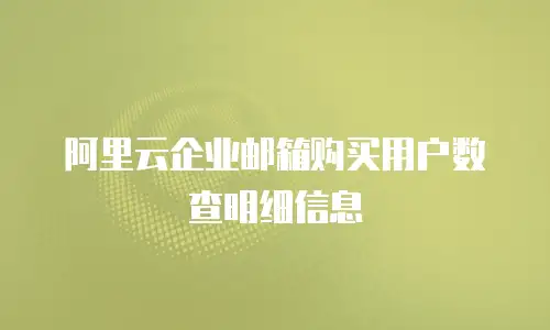 阿里云企业邮箱购买用户数查明细信息