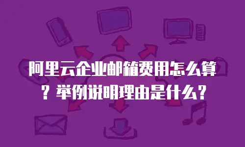 阿里云企业邮箱费用怎么算?举例说明理由是什么?