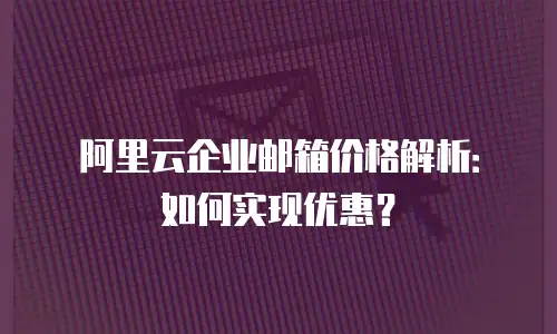 阿里云企业邮箱价格解析：如何实现优惠？