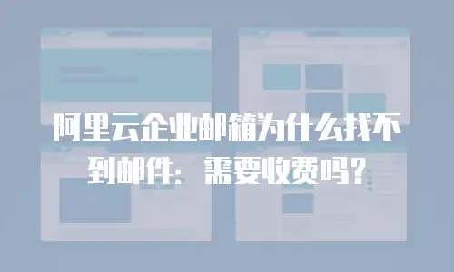 阿里云企业邮箱为什么找不到邮件：需要收费吗？