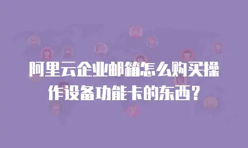 阿里云企业邮箱怎么购买操作设备功能卡的东西？