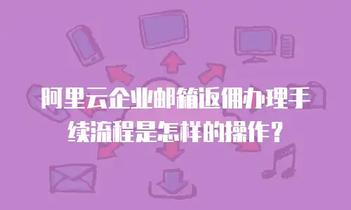 阿里云企业邮箱返佣办理手续流程是怎样的操作?