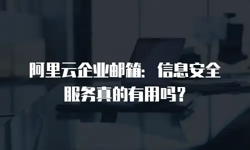 阿里云企业邮箱:信息安全服务真的有用吗?