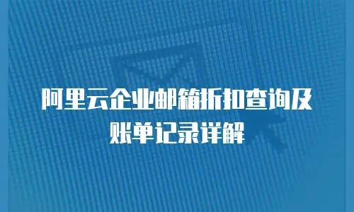 阿里云企业邮箱折扣查询及账单记录详解