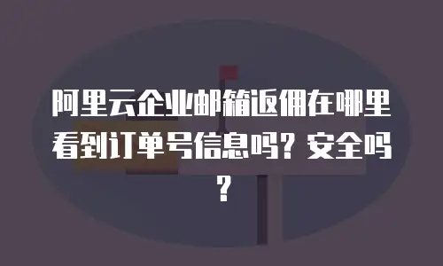 阿里云企业邮箱返佣在哪里看到订单号信息吗?安全吗?