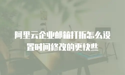 阿里云企业邮箱打折怎么设置时间修改的更快些