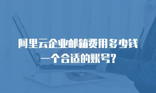 阿里云企业邮箱费用多少钱一个合适的账号？