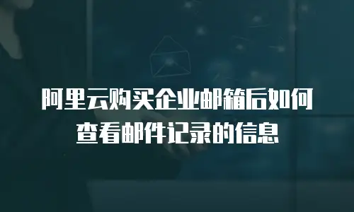 阿里云购买企业邮箱后如何查看邮件记录的信息