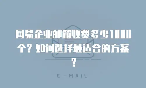网易企业邮箱收费多少1000个?如何选择最适合的方案?