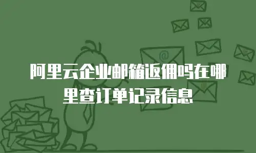阿里云企业邮箱返佣吗在哪里查订单记录信息