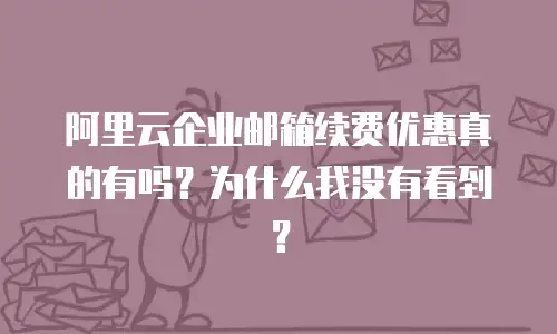 阿里云企业邮箱续费优惠真的有吗？为什么我没有看到？