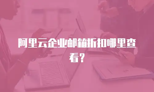 阿里云企业邮箱折扣哪里查看？