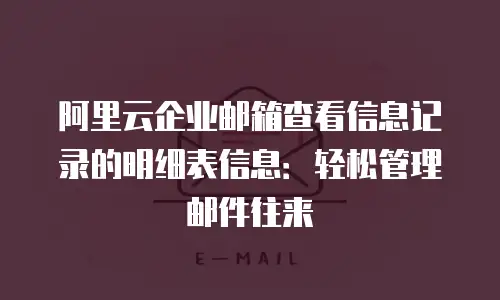 阿里云企业邮箱查看信息记录的明细表信息：轻松管理邮件往来