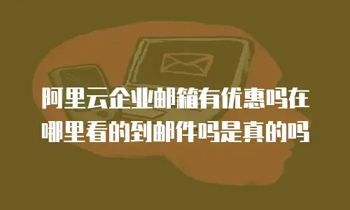 阿里云企业邮箱有优惠吗在哪里看的到邮件吗是真的吗