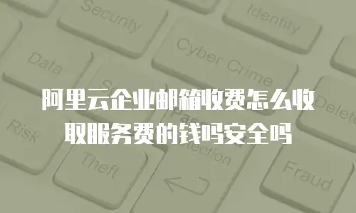 阿里云企业邮箱收费怎么收取服务费的钱吗安全吗