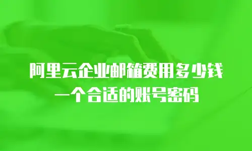 阿里云企业邮箱费用多少钱一个合适的账号密码