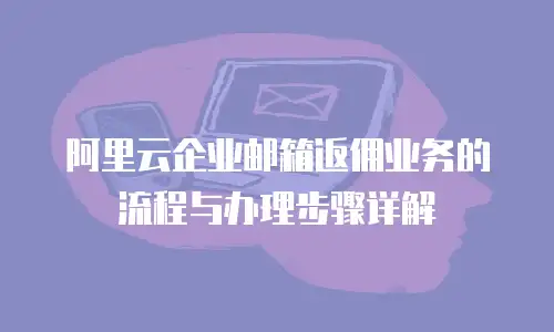 阿里云企业邮箱返佣业务的流程与办理步骤详解