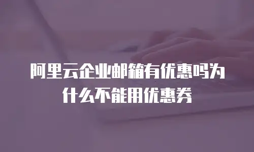 阿里云企业邮箱有优惠吗为什么不能用优惠券