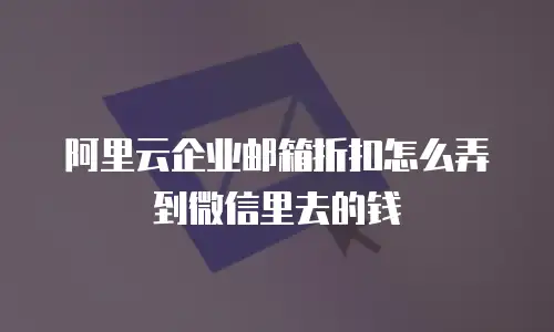 阿里云企业邮箱折扣怎么弄到微信里去的钱