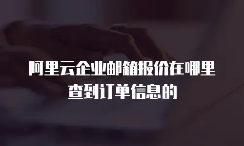 阿里云企业邮箱报价在哪里查到订单信息的