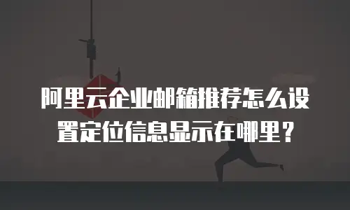 阿里云企业邮箱推荐怎么设置定位信息显示在哪里?