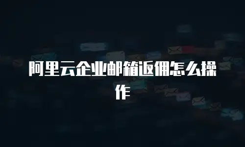阿里云企业邮箱返佣怎么操作