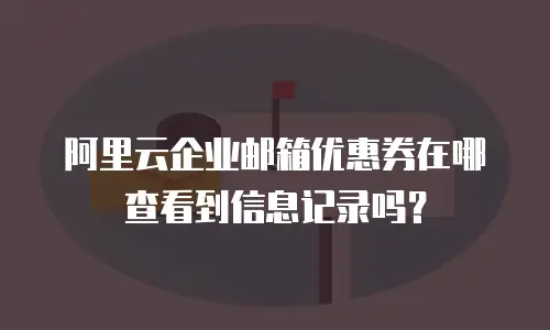 阿里云企业邮箱优惠券在哪查看到信息记录吗？