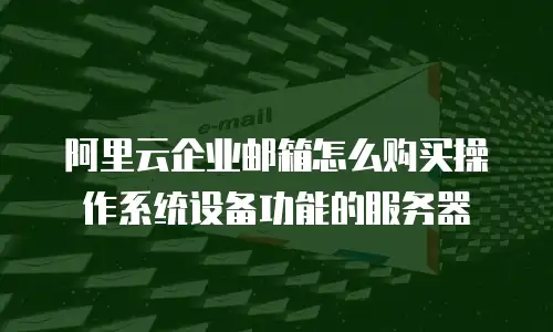 阿里云企业邮箱怎么购买操作系统设备功能的服务器