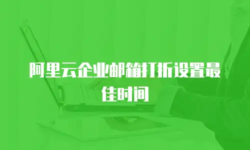 阿里云企业邮箱打折设置最佳时间