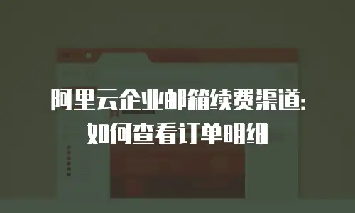 阿里云企业邮箱续费渠道：如何查看订单明细