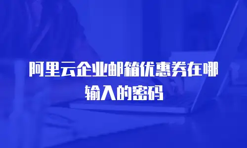 阿里云企业邮箱优惠券在哪输入的密码