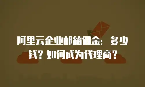 阿里云企业邮箱佣金：多少钱？如何成为代理商？