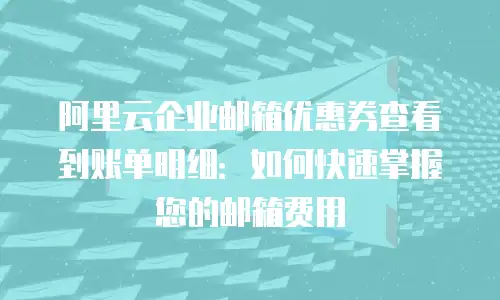 阿里云企业邮箱优惠券查看到账单明细：如何快速掌握您的邮箱费用