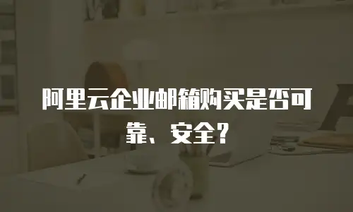 阿里云企业邮箱购买是否可靠、安全？