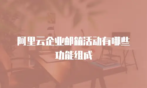 阿里云企业邮箱活动有哪些功能组成