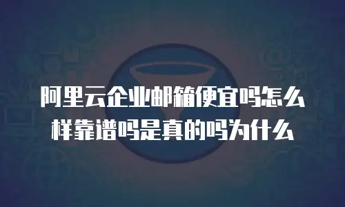 阿里云企业邮箱便宜吗怎么样靠谱吗是真的吗为什么