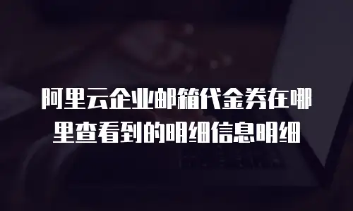 阿里云企业邮箱代金券在哪里查看到的明细信息明细